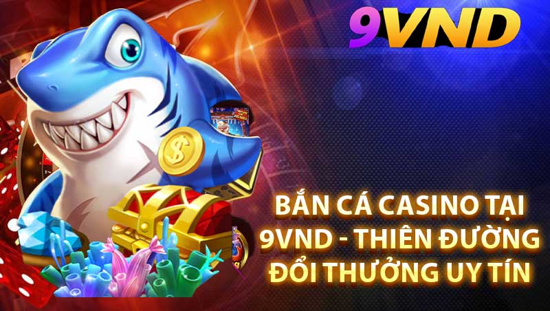 Bắn Cá Casino tại 9Vnd - Thiên đường đổi thưởng uy tín